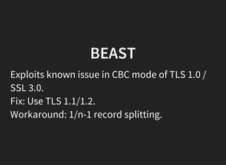 BEAST
Exploits known issue in CBC mode of TLS 1.0 /
SSL 3.0.
Fix: Use TLS 1.1/1.2.
Workaround: 1/n-1 record splitting.
 