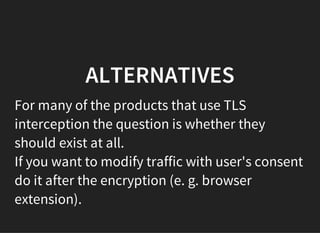 ALTERNATIVES
For many of the products that use TLS
interception the question is whether they
should exist at all.
If you want to modify traffic with user's consent
do it after the encryption (e. g. browser
extension).
 
