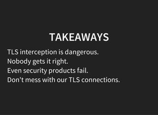 TAKEAWAYS
TLS interception is dangerous.
Nobody gets it right.
Even security products fail.
Don't mess with our TLS connections.
 