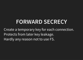 FORWARD SECRECY
Create a temporary key for each connection.
Protects from later key leakage.
Hardly any reason not to use FS.
 