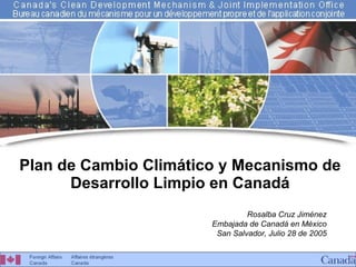 Plan de Cambio Climático y Mecanismo de Desarrollo Limpio en Canadá Rosalba Cruz Jiménez Embajada de Canadá en México San Salvador, Julio 28 de 2005 