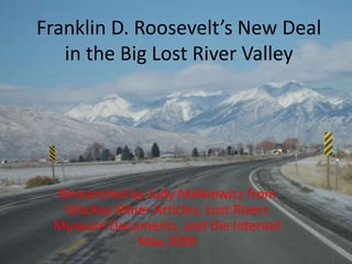Franklin D. Roosevelt’s New Deal in the Big Lost River Valley Researched by Judy Malkiewicz from Mackay Miner Articles, Lost Rivers Museum Documents, and the Internet May 2009 