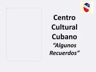 Centro
Cultural
Cubano
“Algunos
Recuerdos”
 
