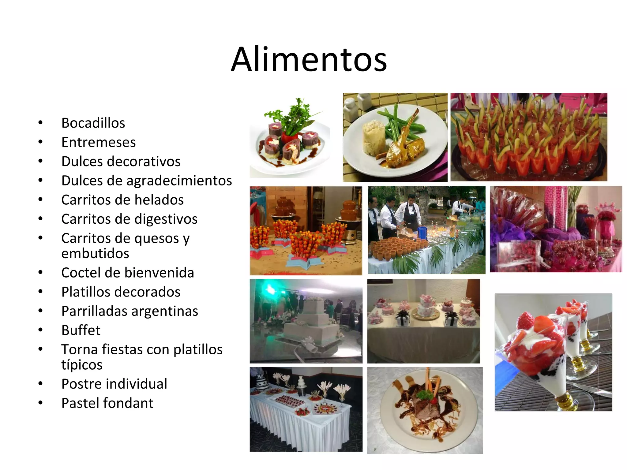 Alimentos  Bocadillos Entremeses Dulces decorativos Dulces de agradecimientos  Carritos de helados Carritos de digestivos  Carritos de quesos y embutidos  Coctel de bienvenida Platillos decorados  Parrilladas argentinas Buffet  Torna fiestas con platillos típicos  Postre individual  Pastel fondant  