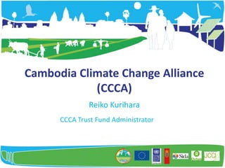 Cambodia Climate Change Alliance
            (CCCA)
              Reiko Kurihara
      CCCA Trust Fund Administrator
 