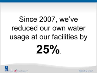 Since 2007, we’ve 
reduced our own water 
usage at our facilities by 
25%. 
 