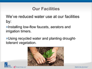 Our Facilities 
We’ve reduced water use at our facilities 
by: 
»Installing low-flow faucets, aerators and 
irrigation timers. 
»Using recycled water and planting drought-tolerant 
vegetation. 
 