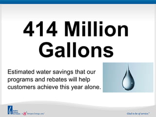414 Million 
Gallons 
Estimated water savings that our 
programs and rebates will help 
customers achieve this year alone. 
 