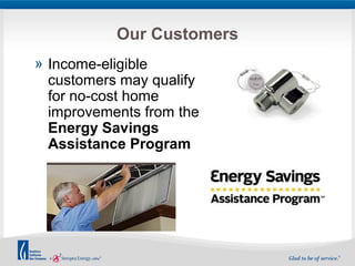Our Customers 
» Income-eligible 
customers may qualify 
for no-cost home 
improvements from the 
Energy Savings 
Assistance Program 
 