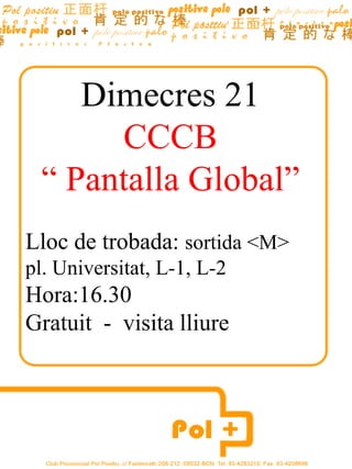 Dimecres 21
      CCCB
 “ Pantalla Global”
Lloc de trobada: sortida <M>
pl. Universitat, L-1, L-2
Hora:16.30
Gratuit - visita lliure
 
