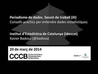 20 de març de 2014
Periodisme de dades. Sessió de treball (III)
Consells pràctics per entendre dades estadístiques
Institut d’Estadística de Catalunya (Idescat)
Xavier Badosa (@badosa)
 