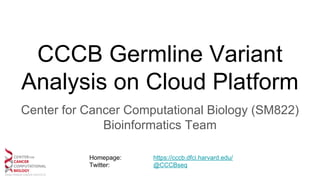 CCCB Germline Variant
Analysis on Cloud Platform
Center for Cancer Computational Biology (SM822)
Bioinformatics Team
Homepage: https://cccb.dfci.harvard.edu/
Twitter: @CCCBseq
 