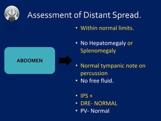 ABDOMEN
• Within normal limits.
• No Hepatomegaly or
Splenomegaly
• Normal tympanic note on
percussion
• No free fluid.
• IPS +
• DRE- NORMAL
• PV- Normal
 