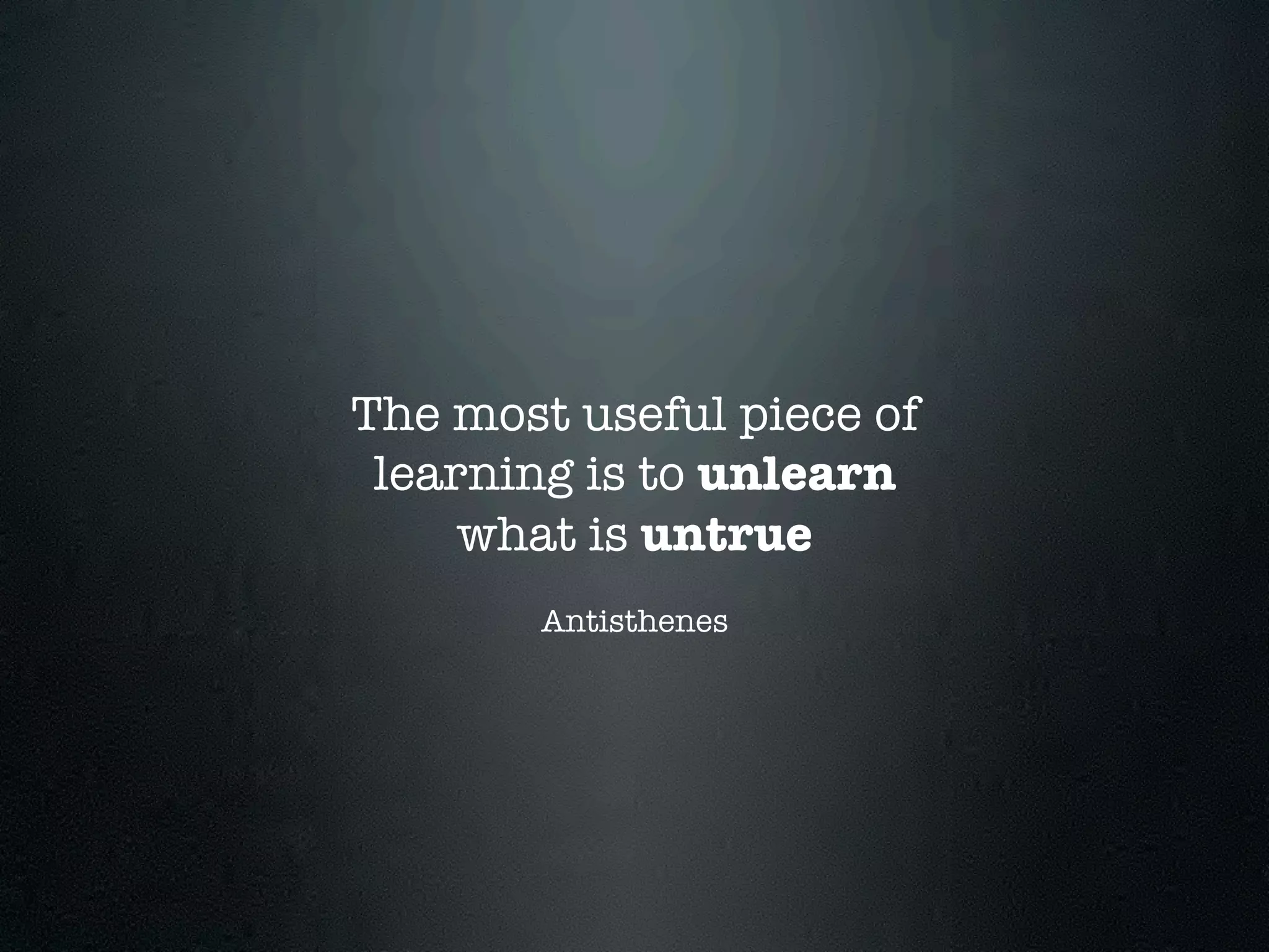 The most useful piece of
 learning is to unlearn
     what is untrue
        Antisthenes
 