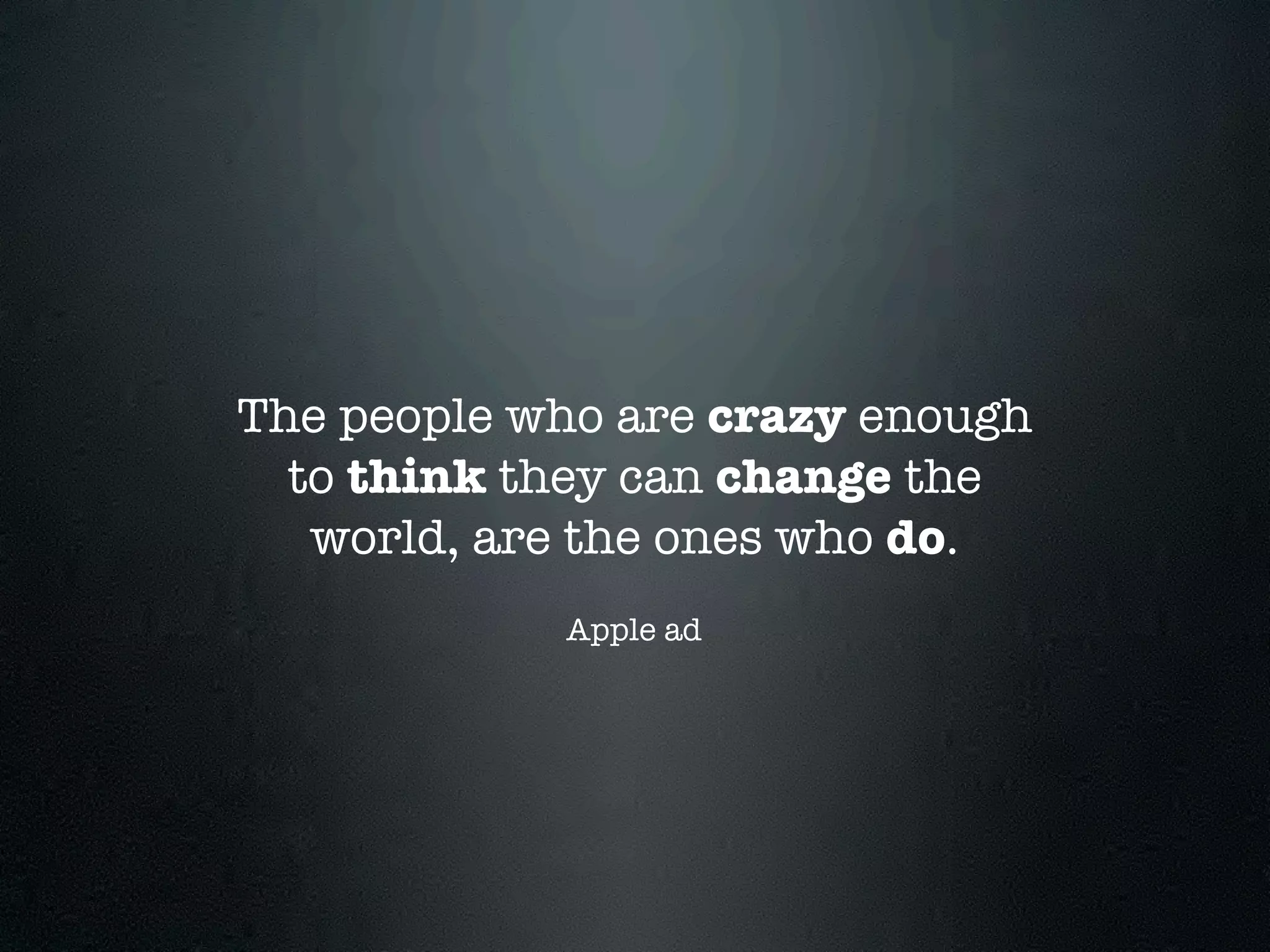 The people who are crazy enough
  to think they can change the
   world, are the ones who do.
            Apple ad
 