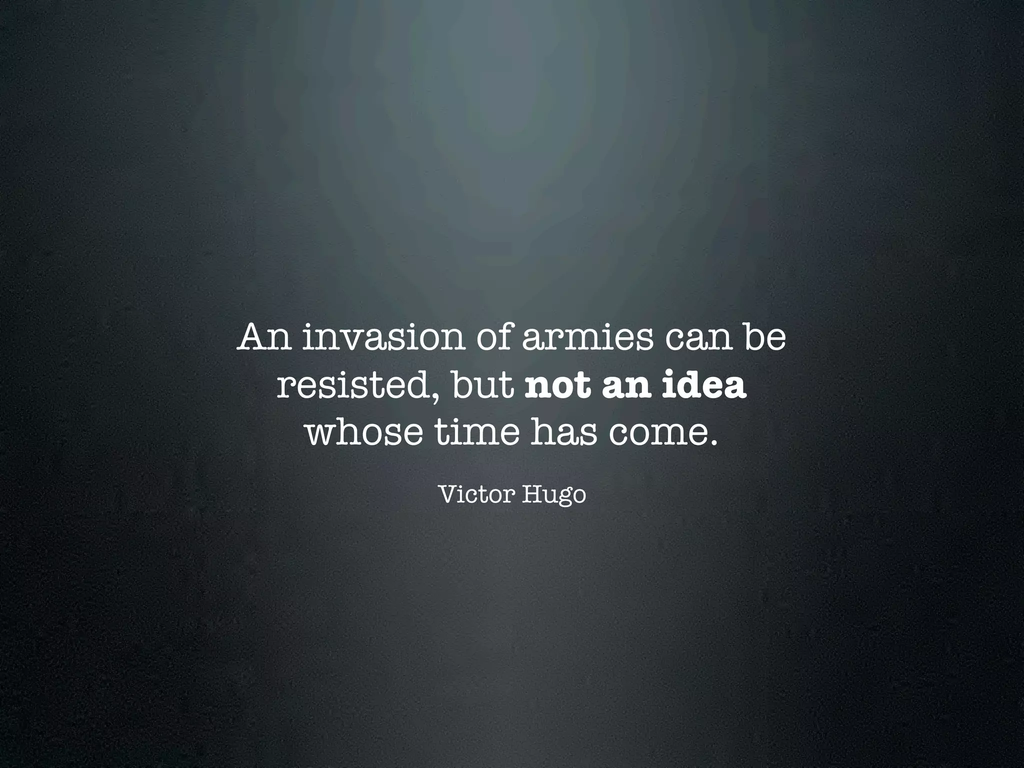 An invasion of armies can be
 resisted, but not an idea
   whose time has come.
          Victor Hugo
 