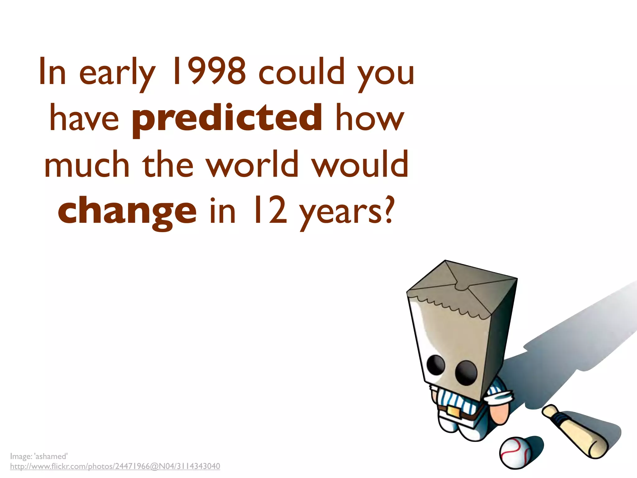In early 1998 could you
       have predicted how
       much the world would
       change in 12 years?




Image: 'ashamed'
http://www.ﬂickr.com/photos/24471966@N04/3114343040
 
