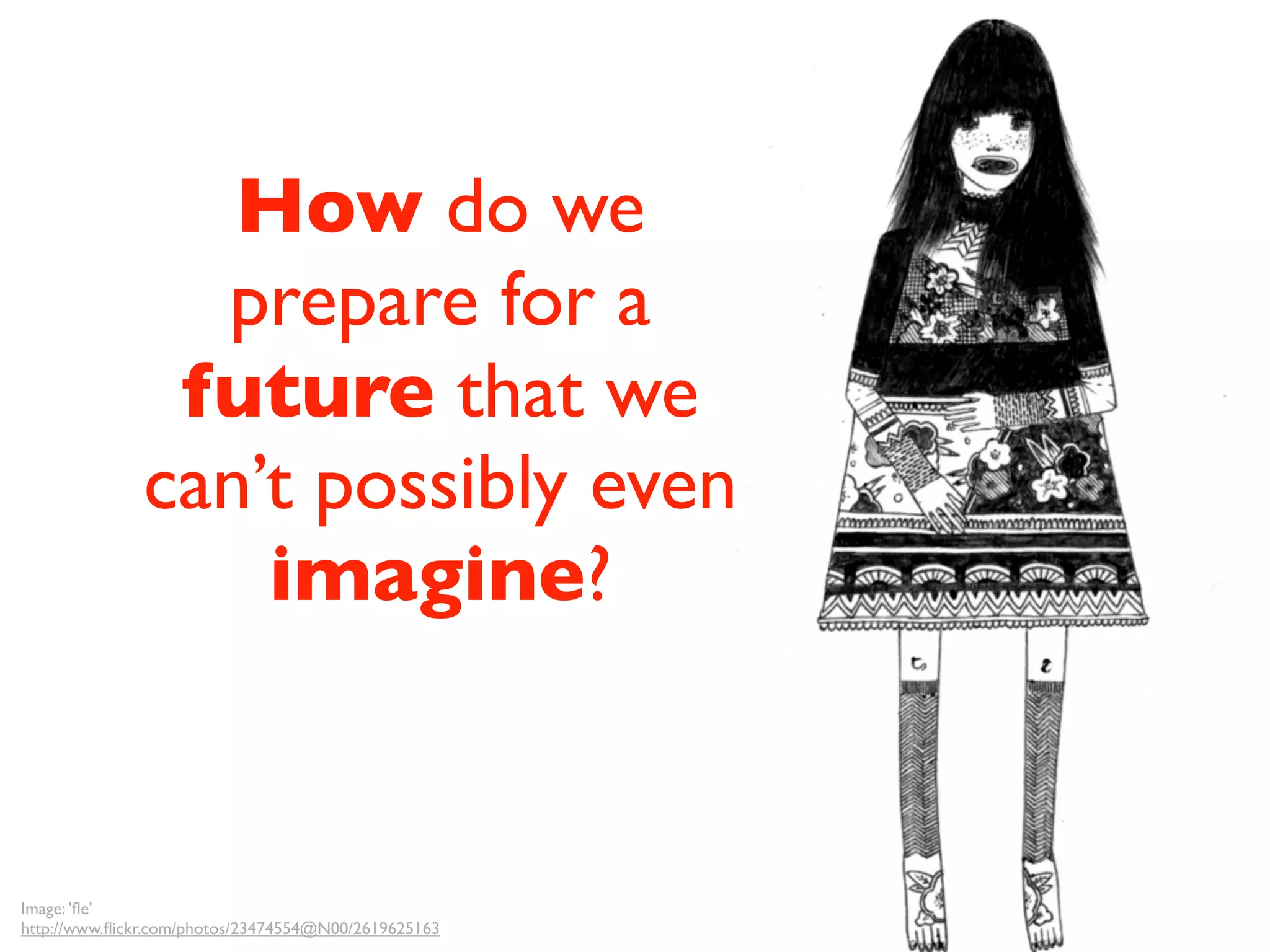 How do we
                prepare for a
               future that we
              can’t possibly even
                  imagine?


Image: 'ﬂe'
http://www.ﬂickr.com/photos/23474554@N00/2619625163
 