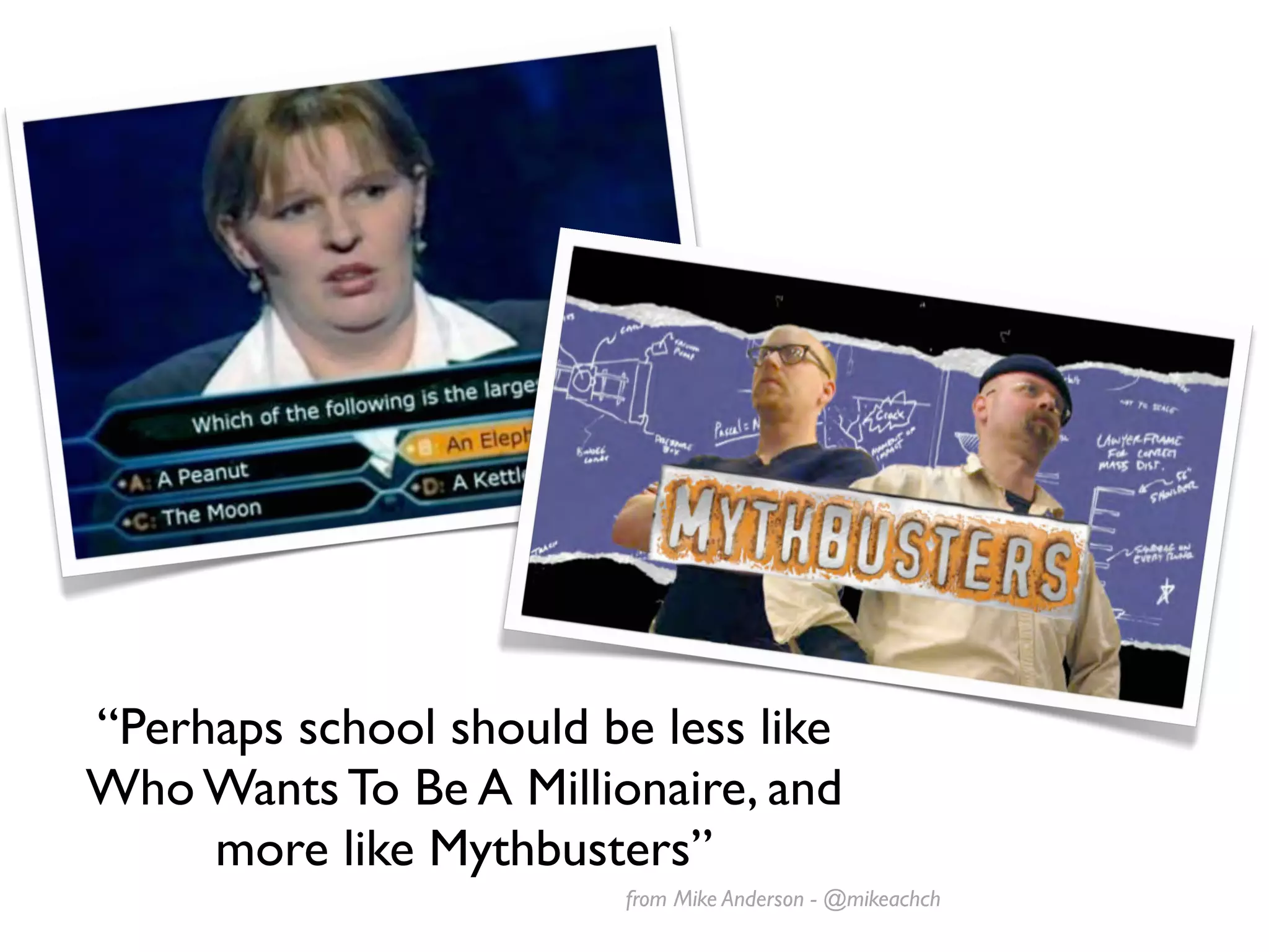 “Perhaps school should be less like
Who Wants To Be A Millionaire, and
     more like Mythbusters”
                        from Mike Anderson - @mikeachch
 