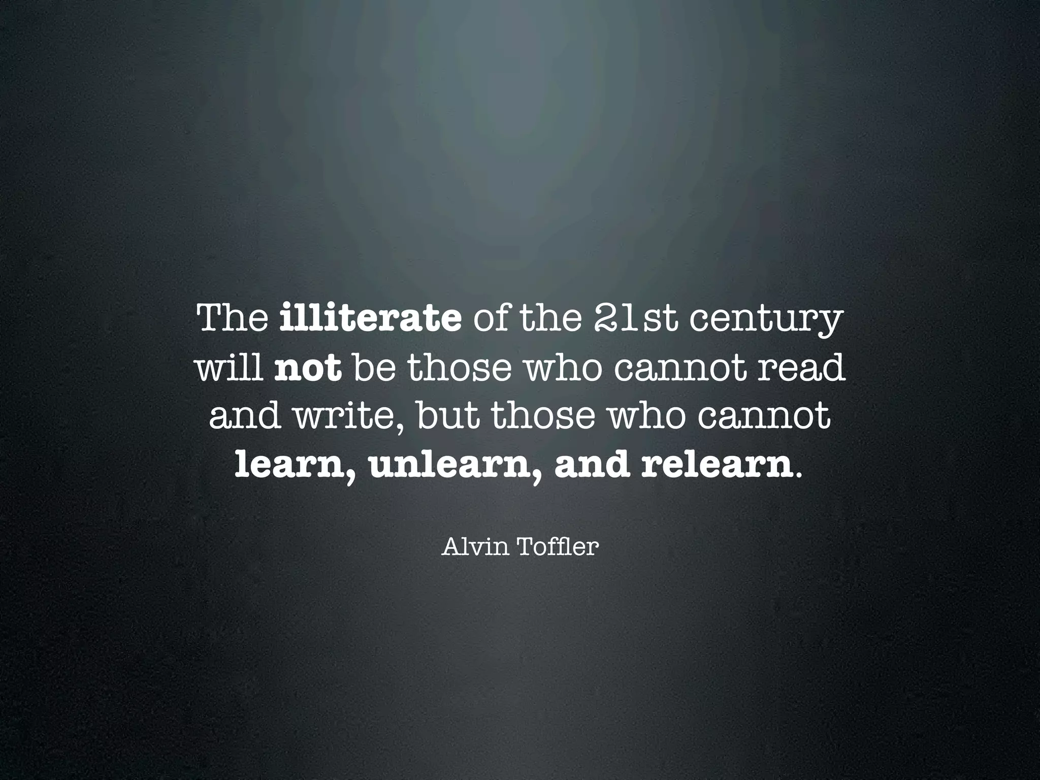 The illiterate of the 21st century
will not be those who cannot read
and write, but those who cannot
  learn, unlearn, and relearn.
            Alvin Tofﬂer
 