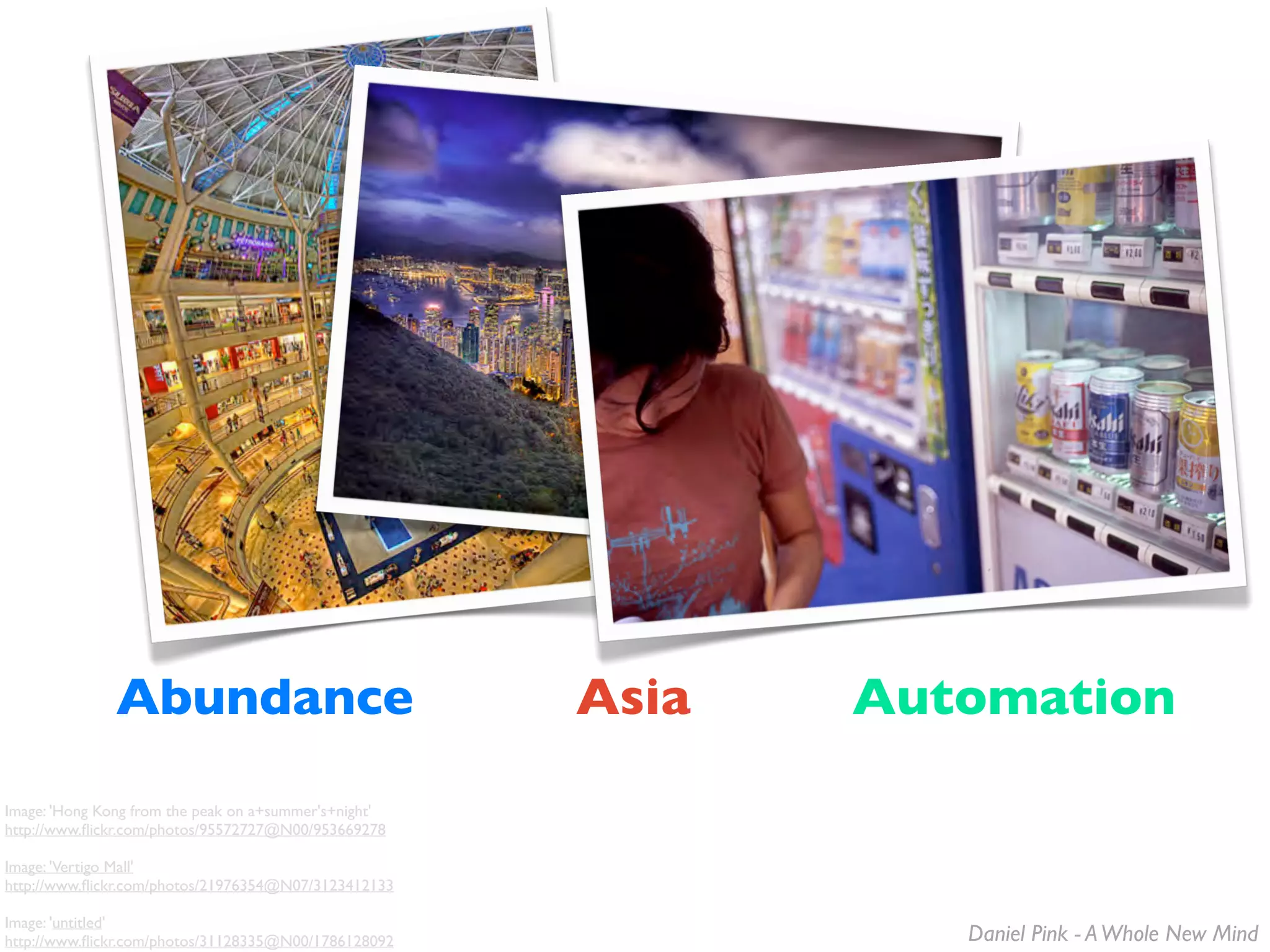 Abundance                               Asia   Automation
Image: 'Hong Kong from the peak on a+summer's+night'
http://www.ﬂickr.com/photos/95572727@N00/953669278

Image: 'Vertigo Mall'
http://www.ﬂickr.com/photos/21976354@N07/3123412133

Image: 'untitled'
http://www.ﬂickr.com/photos/31128335@N00/1786128092              Daniel Pink - A Whole New Mind
 