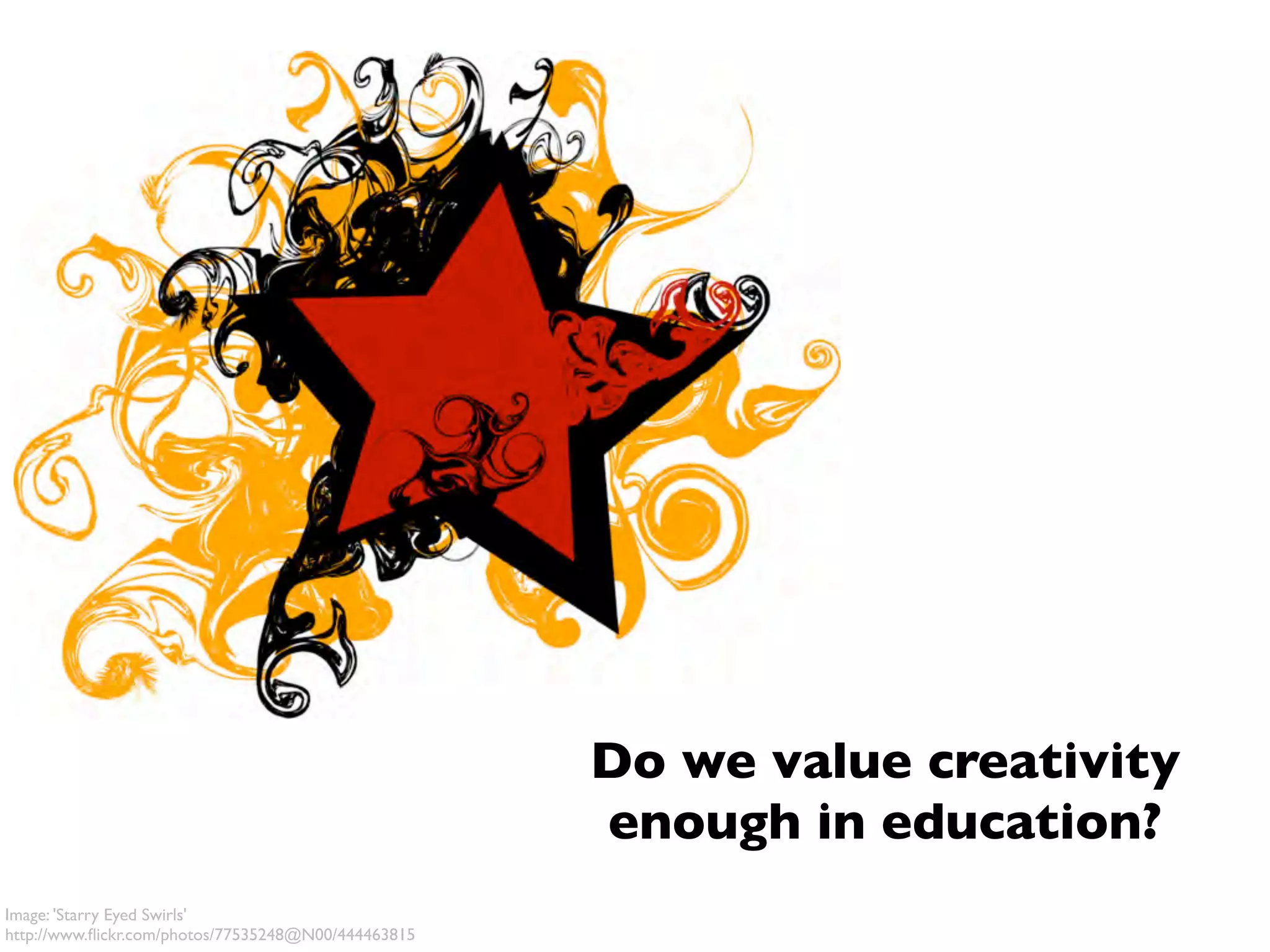 Do we value creativity
                                                     enough in education?
Image: 'Starry Eyed Swirls'
http://www.ﬂickr.com/photos/77535248@N00/444463815
 