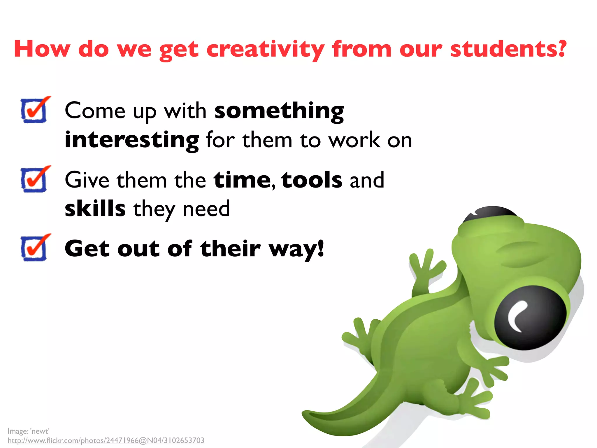 How do we get creativity from our students?

              Come up with something
              interesting for them to work on
              Give them the time, tools and
              skills they need
              Get out of their way!




Image: 'newt'
http://www.ﬂickr.com/photos/24471966@N04/3102653703
 