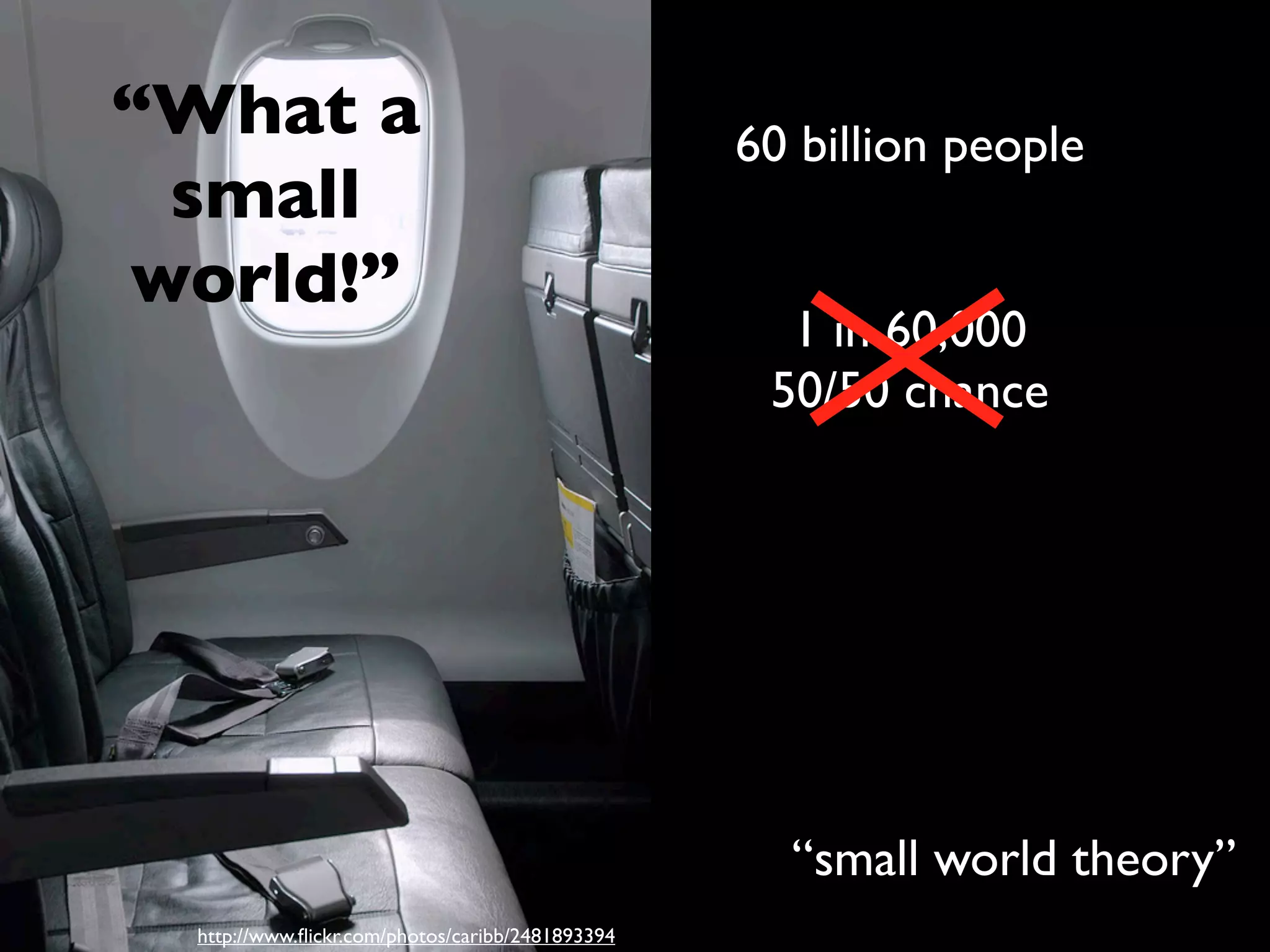 “What a                                          60 billion people
 small
world!”
                                                   1 in 60,000
                                                  50/50 chance




                                                   “small world theory”
 http://www.ﬂickr.com/photos/caribb/2481893394
 