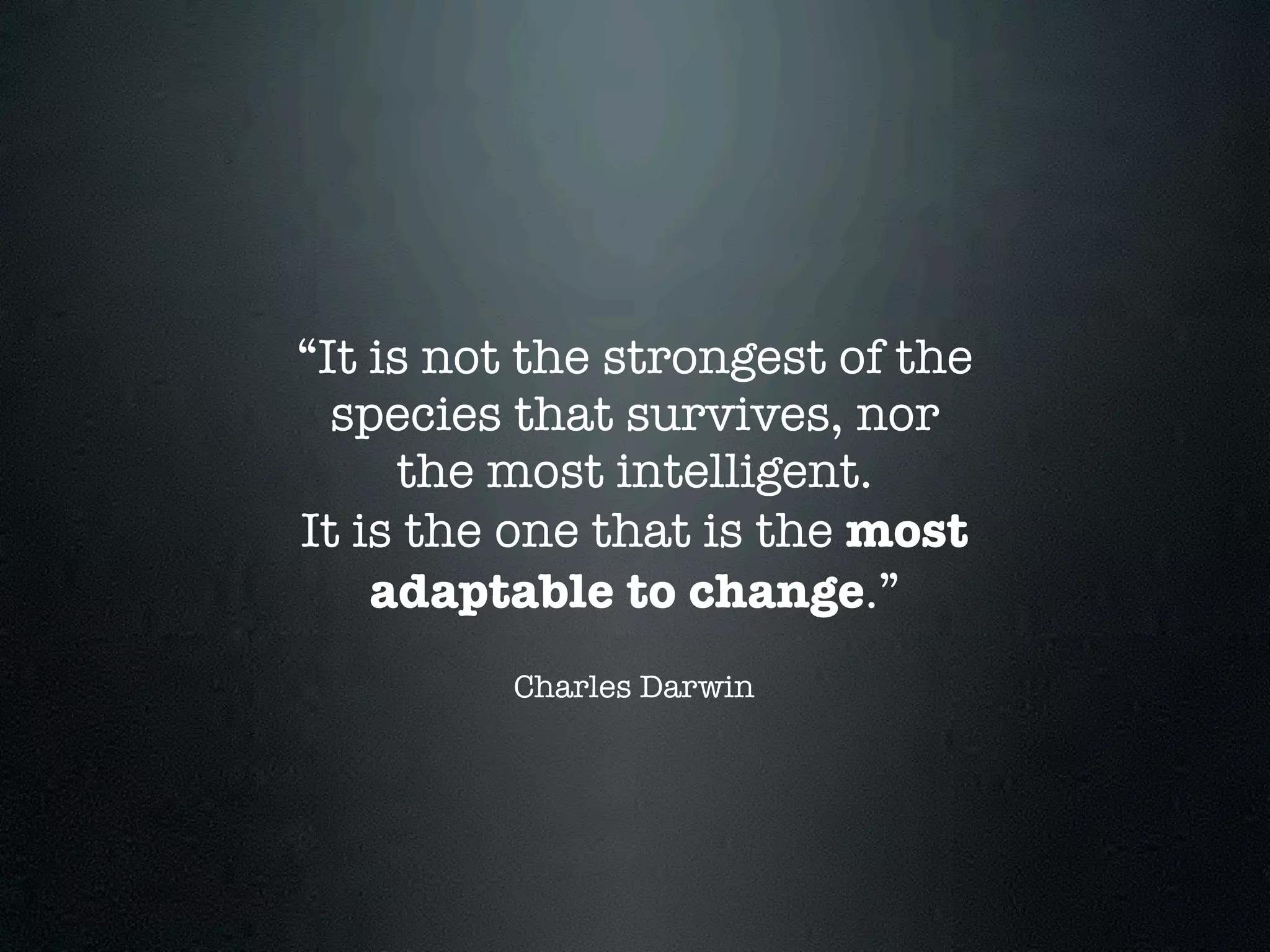 “It is not the strongest of the
  species that survives, nor
     the most intelligent.
It is the one that is the most
    adaptable to change.”
         Charles Darwin
 