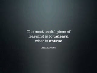 The most useful piece of
 learning is to unlearn
     what is untrue
        Antisthenes
 