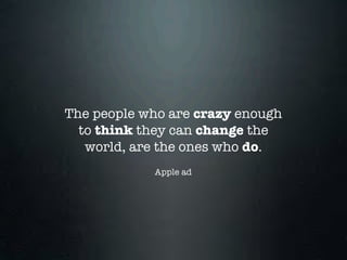 The people who are crazy enough
  to think they can change the
   world, are the ones who do.
            Apple ad
 