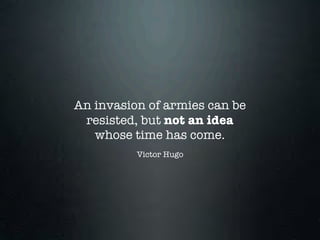 An invasion of armies can be
 resisted, but not an idea
   whose time has come.
          Victor Hugo
 