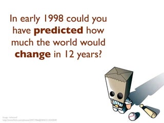 In early 1998 could you
       have predicted how
       much the world would
       change in 12 years?




Image: 'ashamed'
http://www.ﬂickr.com/photos/24471966@N04/3114343040
 