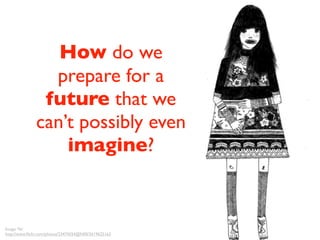 How do we
                prepare for a
               future that we
              can’t possibly even
                  imagine?


Image: 'ﬂe'
http://www.ﬂickr.com/photos/23474554@N00/2619625163
 