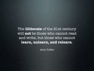 The illiterate of the 21st century
will not be those who cannot read
and write, but those who cannot
  learn, unlearn, and relearn.
            Alvin Tofﬂer
 