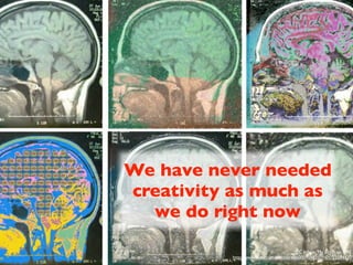 We have never needed
creativity as much as
  we do right now

                                        CC Image: 'My Brain on MRI'
          http://www.ﬂickr.com/photos/48600090482@N01/22584430
 