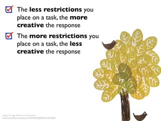 The less restrictions you
              place on a task, the more
              creative the response
              The more restrictions you
              place on a task, the less
              creative the response




Image: 'Vintage block print illustration'
http://www.ﬂickr.com/photos/10278395@N08/2310455009
 