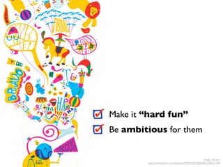 Make it “hard fun”
Be ambitious for them


                                               Image: 'Bravo'
        http://www.ﬂickr.com/photos/92953327@N00/234931709
 