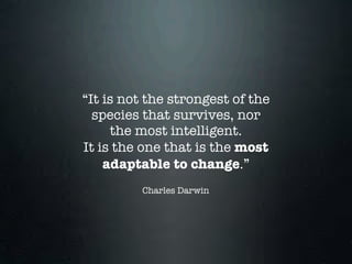 “It is not the strongest of the
  species that survives, nor
     the most intelligent.
It is the one that is the most
    adaptable to change.”
         Charles Darwin
 