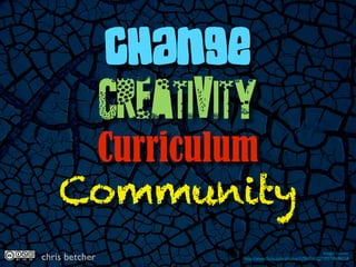 Change
     Creativity
     Curriculum
    Community
                                                          Image: 'cracks'
chris betcher        http://www.ﬂickr.com/photos/47968145@N00/58688158
 