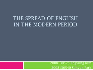 The spread of English in the modern period 2008130525 Bogyung Kim 2008130540 Sohyun Park 