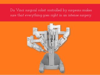 Da Vinci surgical robot controlled by surgeons makes
sure that everything goes right in an intense surgery.
 