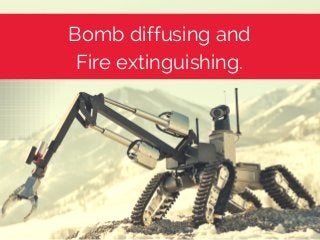Bomb diffusing and
Fire extinguishing.
 