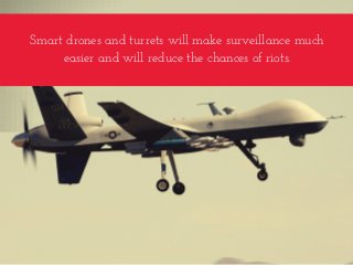 Smart drones and turrets will make surveillance much
easier and will reduce the chances of riots.
 