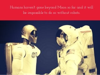 Humans haven't gone beyond Moon so far and it will
be impossible to do so without robots.
 