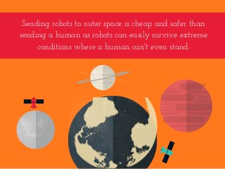 Sending robots to outer space is cheap and safer than
sending a human as robots can easily survive extreme
conditions where a human can't even stand.
 