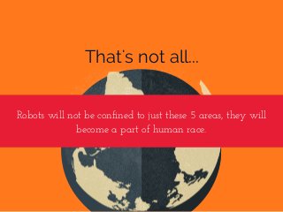 That's not all...
Robots will not be confined to just these 5 areas, they will
become a part of human race.
 