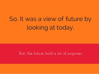 So. It was a view of future by
looking at today.
But, the future hold a lot of surprises
 