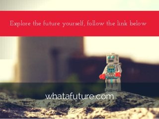 Explore the future yourself, follow the link below
whatafuture.com
 