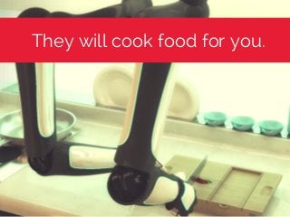 They will cook food for you.
 